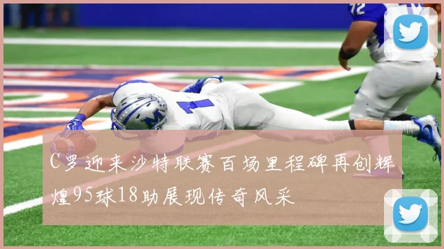 C罗迎来沙特联赛百场里程碑再创辉煌95球18助展现传奇风采