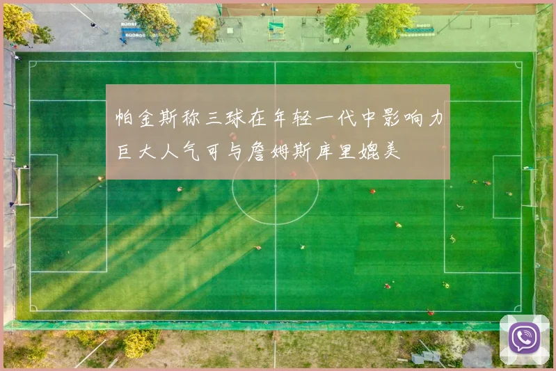 帕金斯称三球在年轻一代中影响力巨大人气可与詹姆斯库里媲美