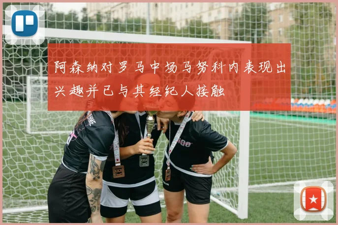 阿森纳对罗马中场马努科内表现出兴趣并已与其经纪人接触