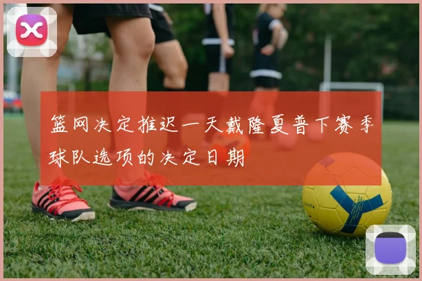 篮网决定推迟一天戴隆夏普下赛季球队选项的决定日期