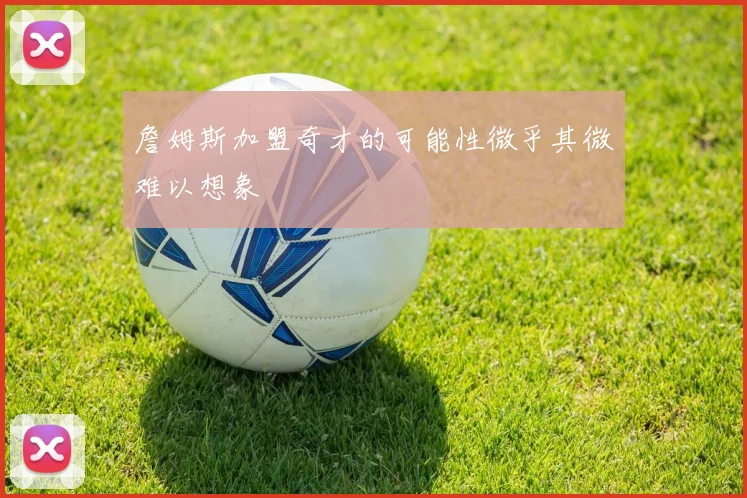 詹姆斯加盟奇才的可能性微乎其微难以想象