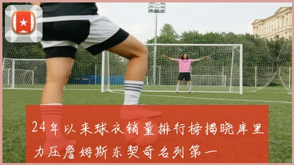24年以来球衣销量排行榜揭晓库里力压詹姆斯东契奇名列第一