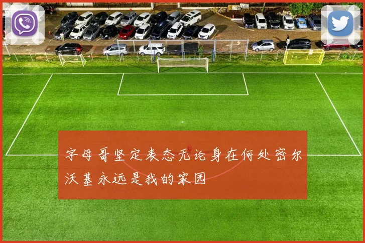 字母哥坚定表态无论身在何处密尔沃基永远是我的家园