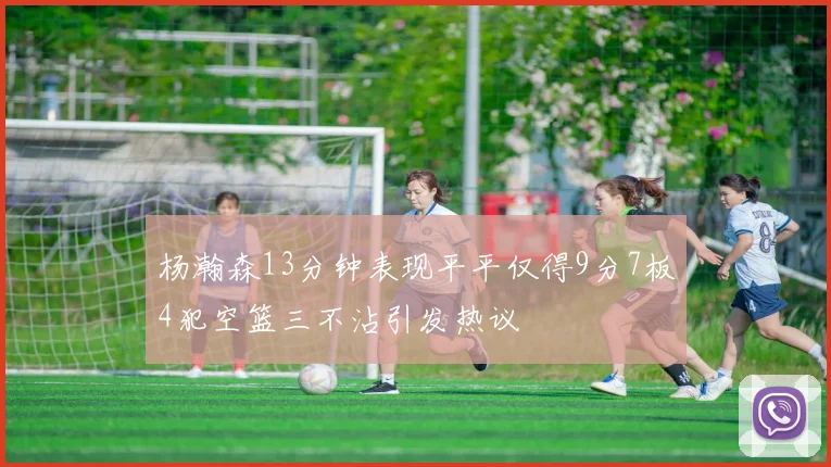 杨瀚森13分钟表现平平仅得9分7板4犯空篮三不沾引发热议