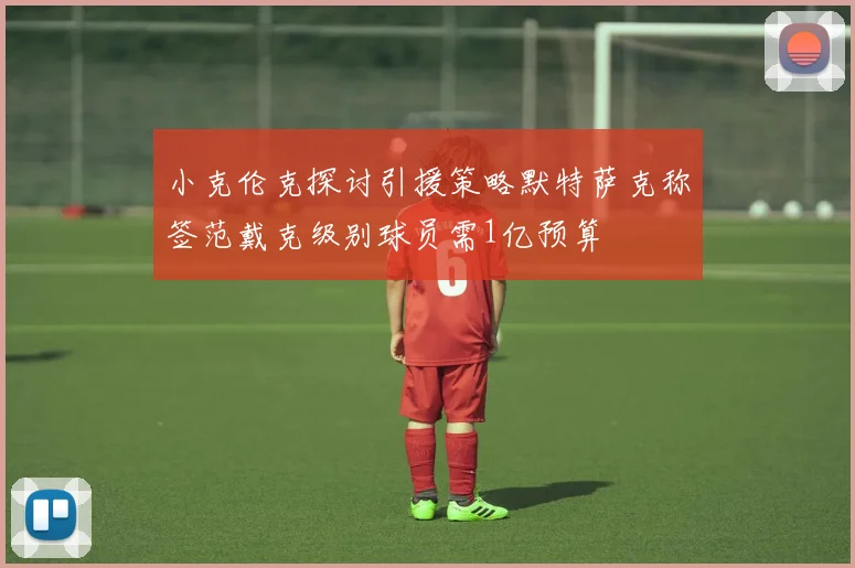 小克伦克探讨引援策略默特萨克称签范戴克级别球员需1亿预算
