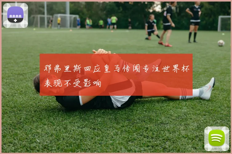 邓弗里斯回应皇马传闻专注世界杯表现不受影响