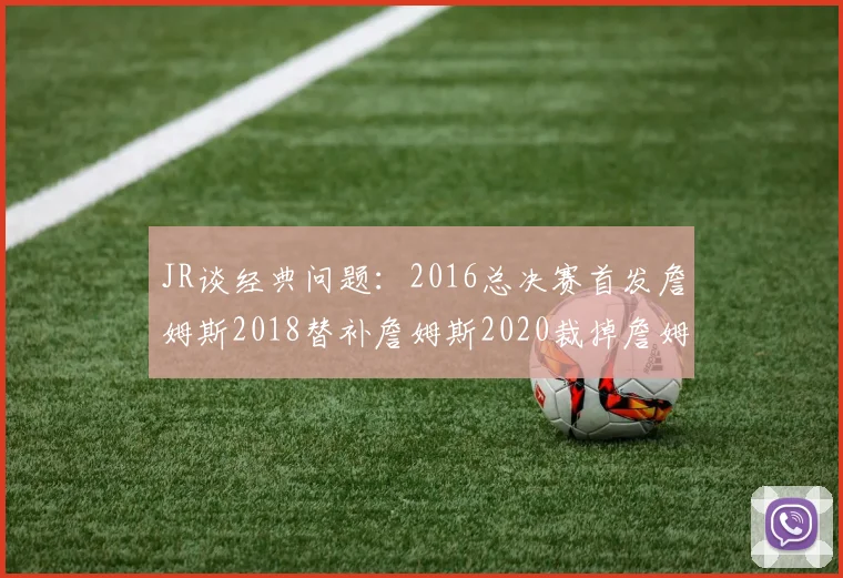 JR谈经典问题：2016总决赛首发詹姆斯2018替补詹姆斯2020裁掉詹姆斯的背后故事