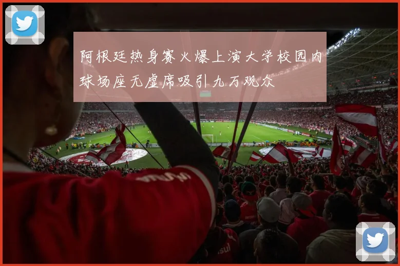 阿根廷热身赛火爆上演大学校园内球场座无虚席吸引九万观众