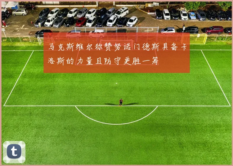 马克斯维尔称赞努诺门德斯具备卡洛斯的力量且防守更胜一筹