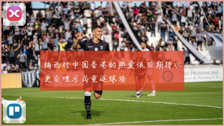 梅西对中国香港的热爱依旧期待以更合理方式重返球场