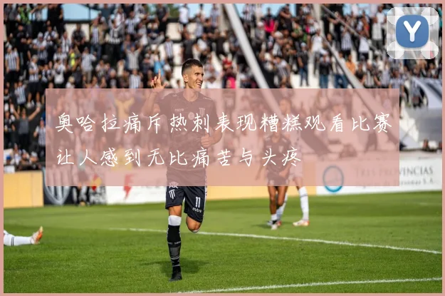 奥哈拉痛斥热刺表现糟糕观看比赛让人感到无比痛苦与头疼