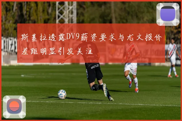 斯基拉透露DV9薪资要求与尤文报价差距明显引发关注