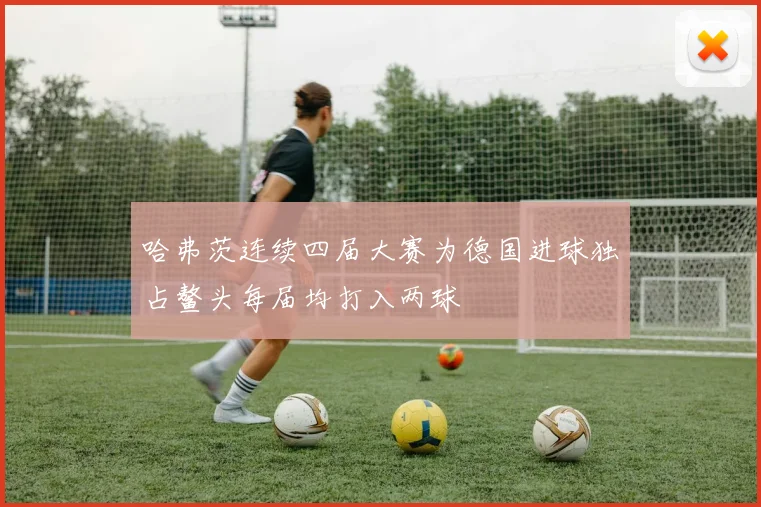 哈弗茨连续四届大赛为德国进球独占鳌头每届均打入两球