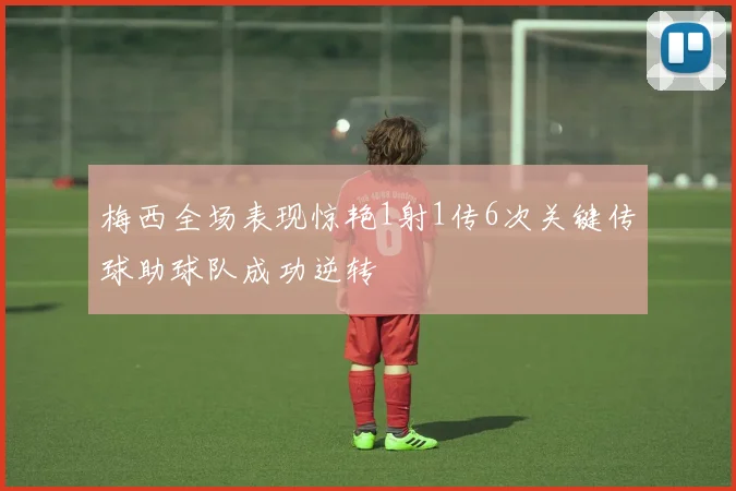 梅西全场表现惊艳1射1传6次关键传球助球队成功逆转