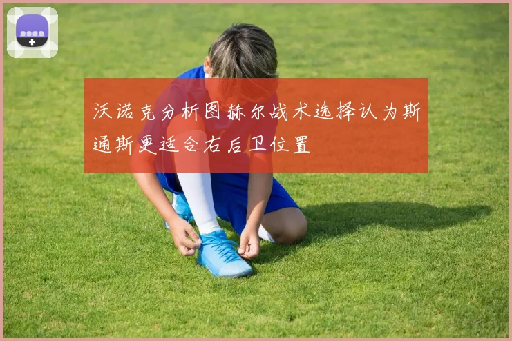 沃诺克分析图赫尔战术选择认为斯通斯更适合右后卫位置