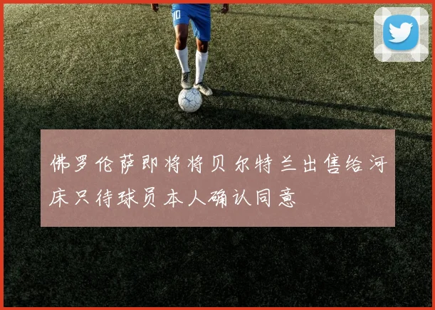 佛罗伦萨即将将贝尔特兰出售给河床只待球员本人确认同意