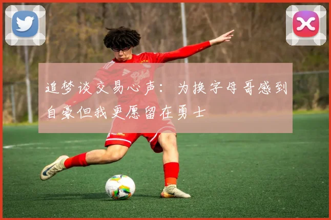 追梦谈交易心声：为换字母哥感到自豪但我更愿留在勇士