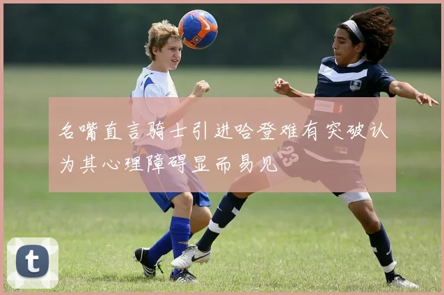 名嘴直言骑士引进哈登难有突破认为其心理障碍显而易见