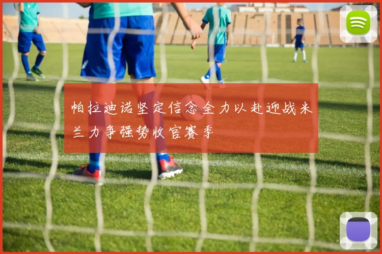帕拉迪诺坚定信念全力以赴迎战米兰力争强势收官赛季