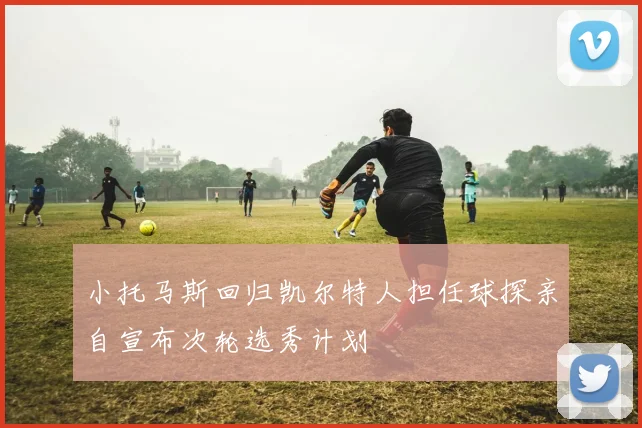 小托马斯回归凯尔特人担任球探亲自宣布次轮选秀计划