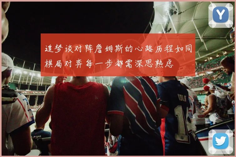 追梦谈对阵詹姆斯的心路历程如同棋局对弈每一步都需深思熟虑