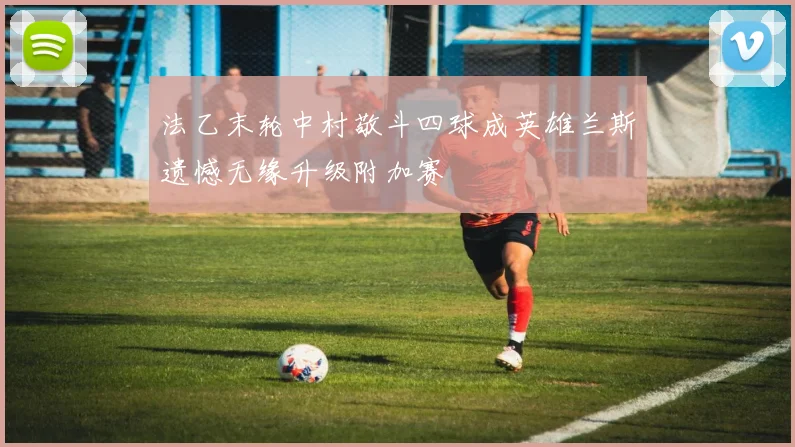 法乙末轮中村敬斗四球成英雄兰斯遗憾无缘升级附加赛