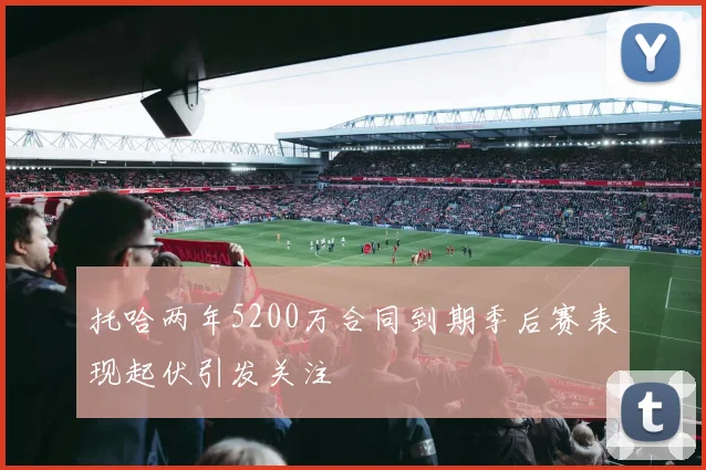 托哈两年5200万合同到期季后赛表现起伏引发关注