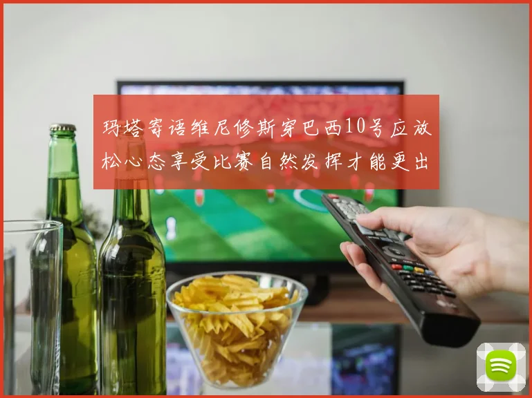 玛塔寄语维尼修斯穿巴西10号应放松心态享受比赛自然发挥才能更出色