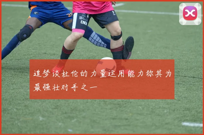 追梦谈杜伦的力量运用能力称其为最强壮对手之一