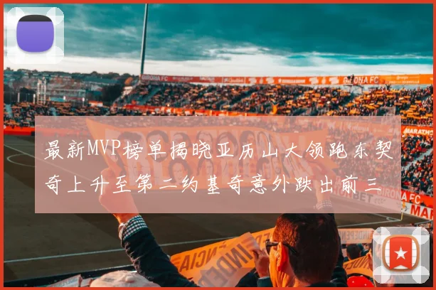 最新MVP榜单揭晓亚历山大领跑东契奇上升至第二约基奇意外跌出前三名