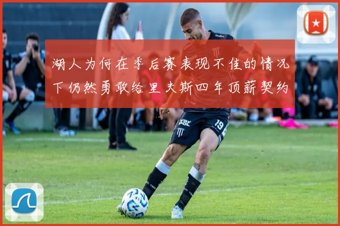 湖人为何在季后赛表现不佳的情况下仍然勇敢给里夫斯四年顶薪契约