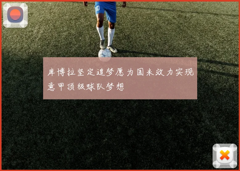 库博拉坚定追梦愿为国米效力实现意甲顶级球队梦想