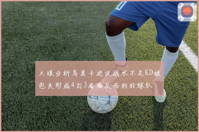 火媒分析乌度卡进攻战术不足KD被包夹形成4打3局面反而利好球队