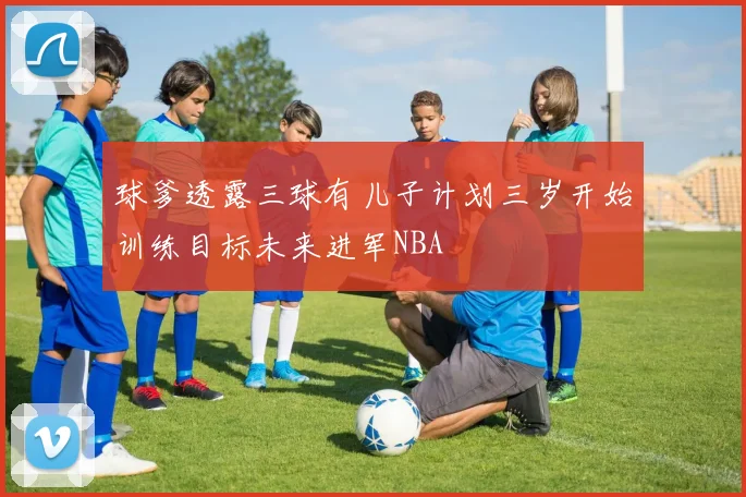 球爹透露三球有儿子计划三岁开始训练目标未来进军NBA