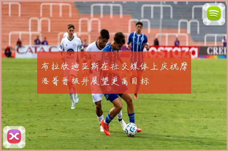 布拉欣迪亚斯在社交媒体上庆祝摩洛哥晋级并展望更高目标