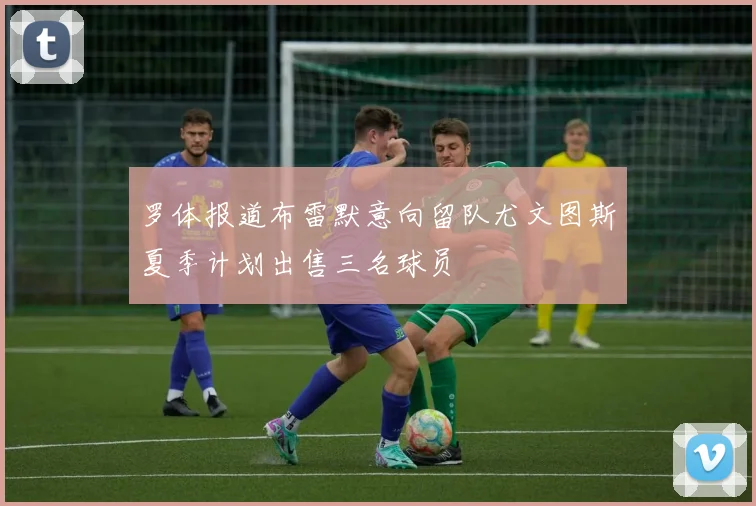 罗体报道布雷默意向留队尤文图斯夏季计划出售三名球员