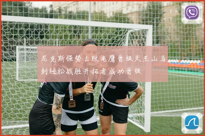 尼克斯强势击败老鹰晋级天王山马刺轻松战胜开拓者成功晋级