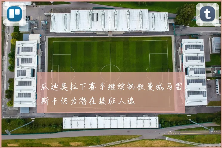 瓜迪奥拉下赛季继续执教曼城马雷斯卡仍为潜在接班人选