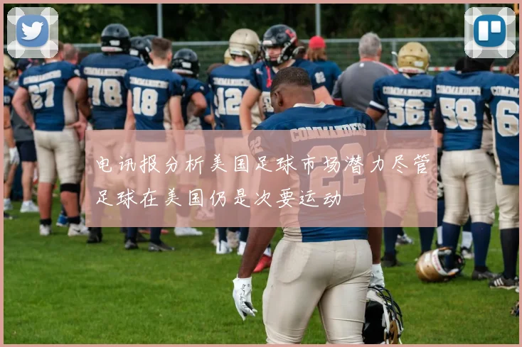 电讯报分析美国足球市场潜力尽管足球在美国仍是次要运动
