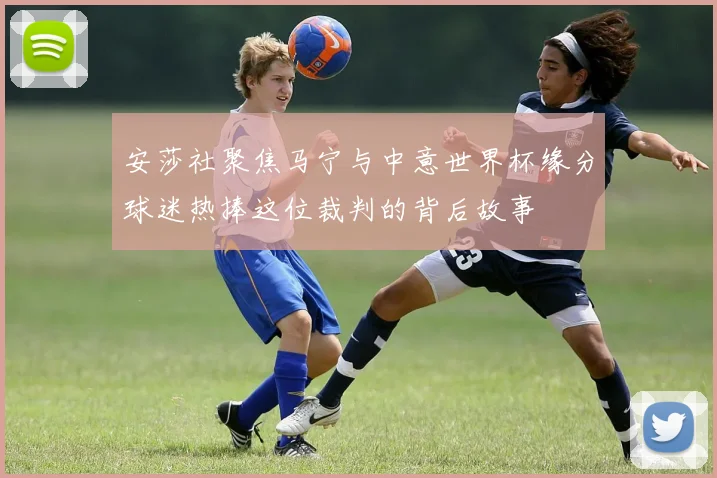 安莎社聚焦马宁与中意世界杯缘分球迷热捧这位裁判的背后故事