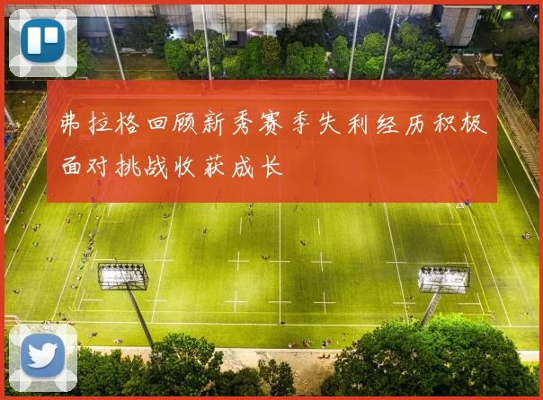 弗拉格回顾新秀赛季失利经历积极面对挑战收获成长