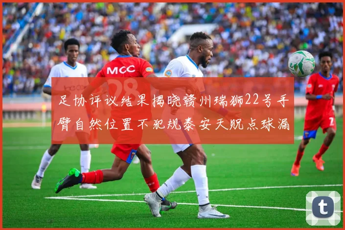 足协评议结果揭晓赣州瑞狮22号手臂自然位置不犯规泰安天贶点球漏判引争议